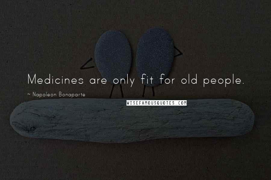 Napoleon Bonaparte Quotes: Medicines are only fit for old people.