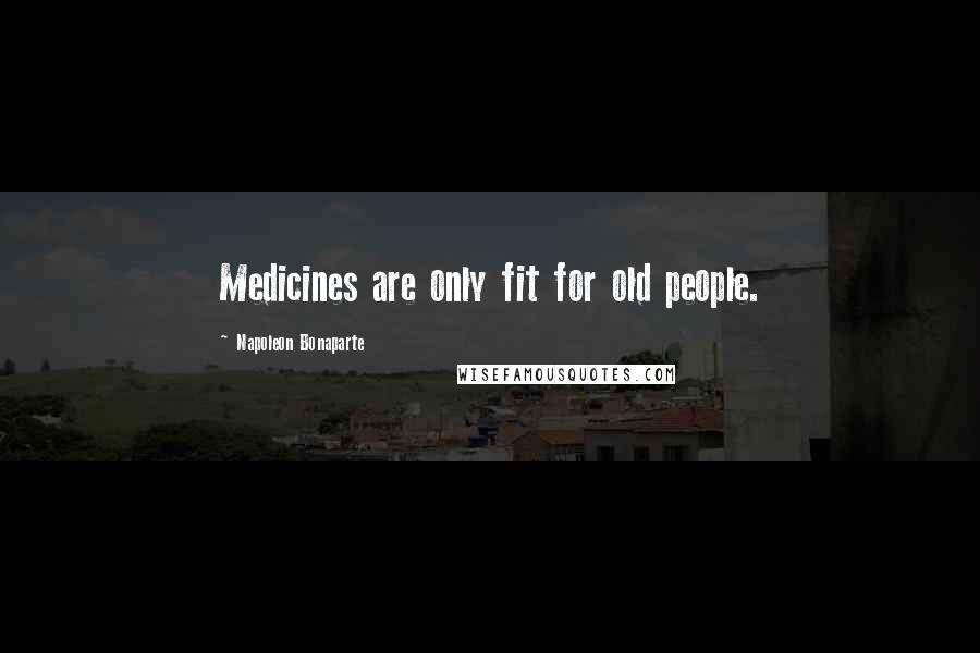 Napoleon Bonaparte Quotes: Medicines are only fit for old people.