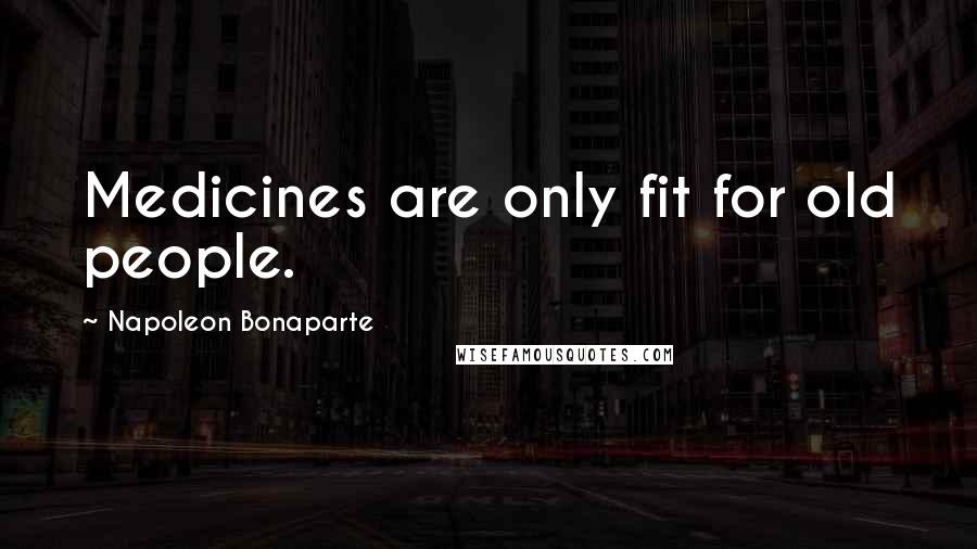 Napoleon Bonaparte Quotes: Medicines are only fit for old people.