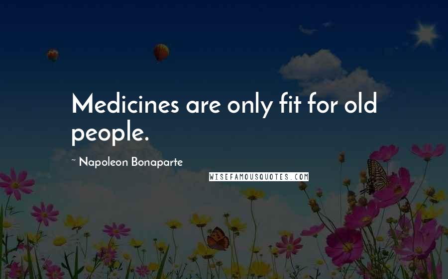 Napoleon Bonaparte Quotes: Medicines are only fit for old people.