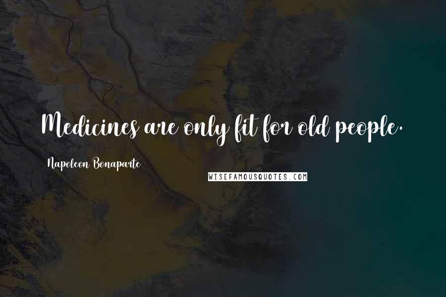 Napoleon Bonaparte Quotes: Medicines are only fit for old people.