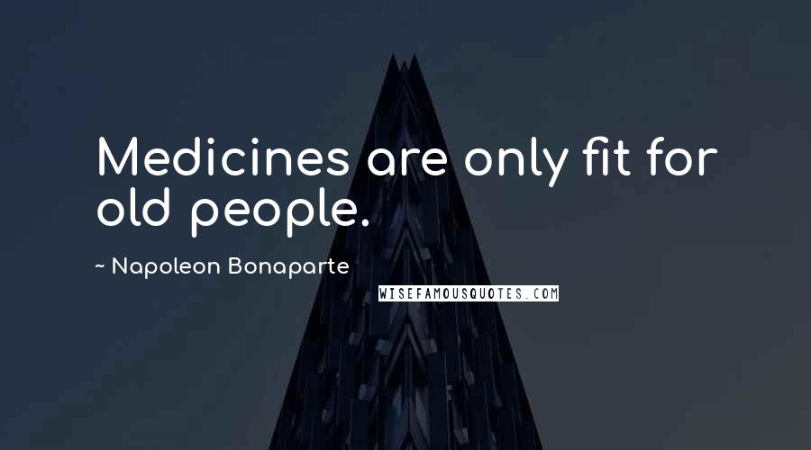 Napoleon Bonaparte Quotes: Medicines are only fit for old people.