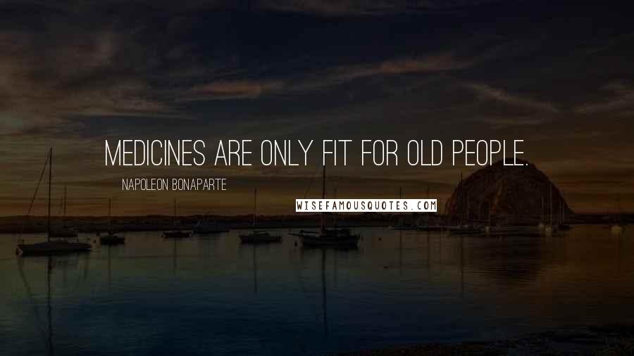 Napoleon Bonaparte Quotes: Medicines are only fit for old people.