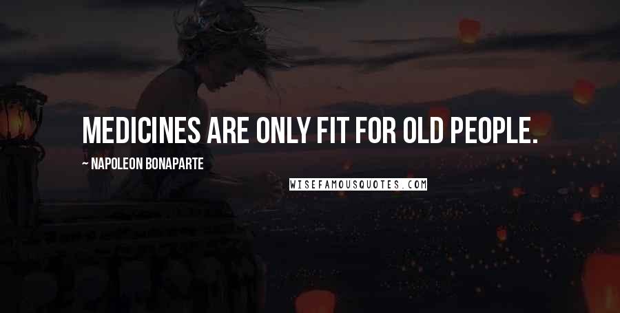 Napoleon Bonaparte Quotes: Medicines are only fit for old people.