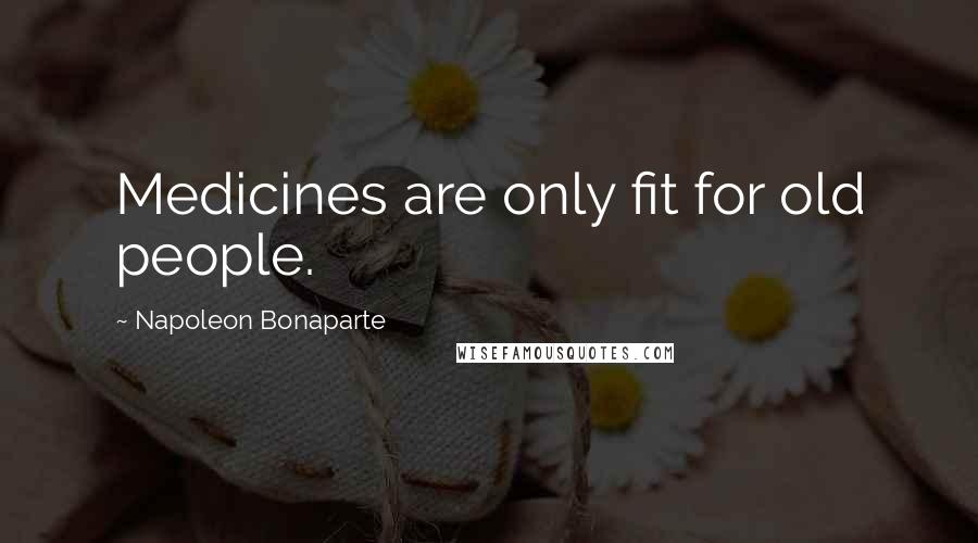 Napoleon Bonaparte Quotes: Medicines are only fit for old people.