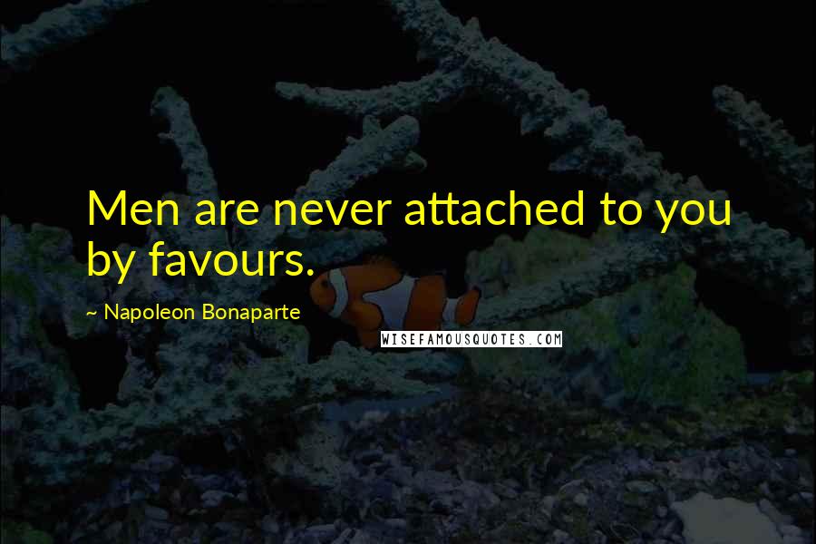 Napoleon Bonaparte Quotes: Men are never attached to you by favours.