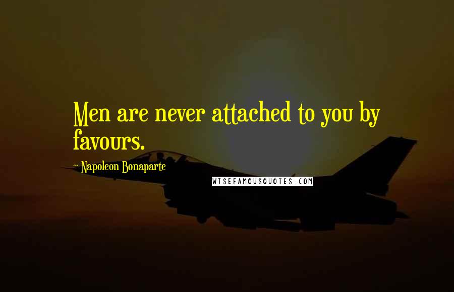 Napoleon Bonaparte Quotes: Men are never attached to you by favours.
