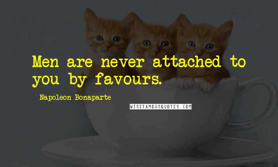 Napoleon Bonaparte Quotes: Men are never attached to you by favours.