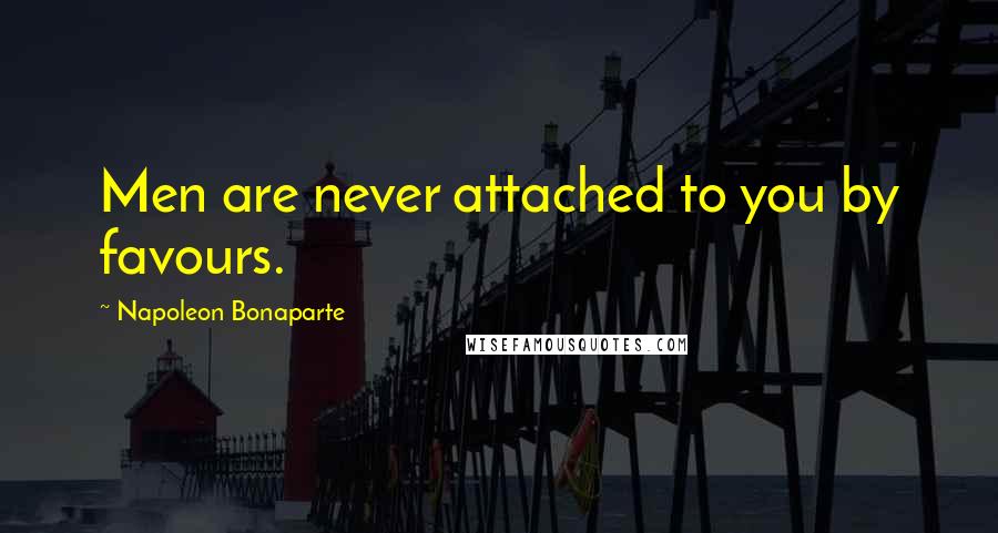 Napoleon Bonaparte Quotes: Men are never attached to you by favours.