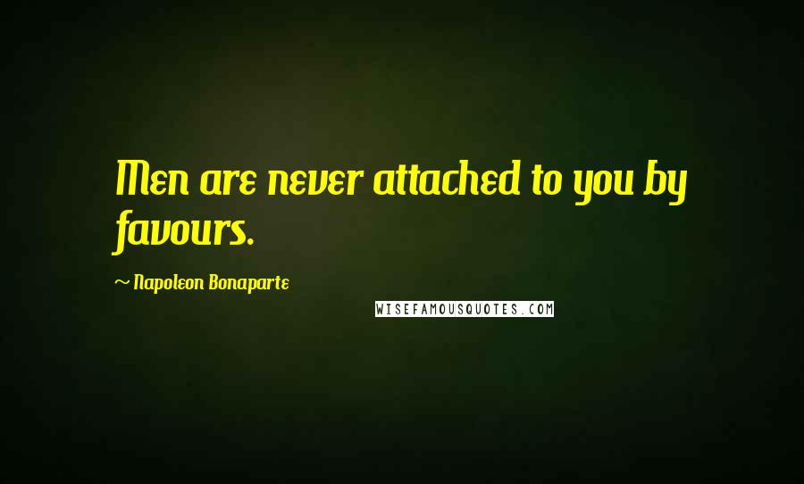 Napoleon Bonaparte Quotes: Men are never attached to you by favours.