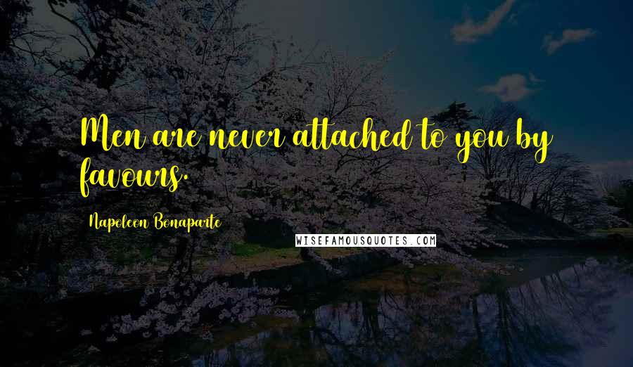 Napoleon Bonaparte Quotes: Men are never attached to you by favours.