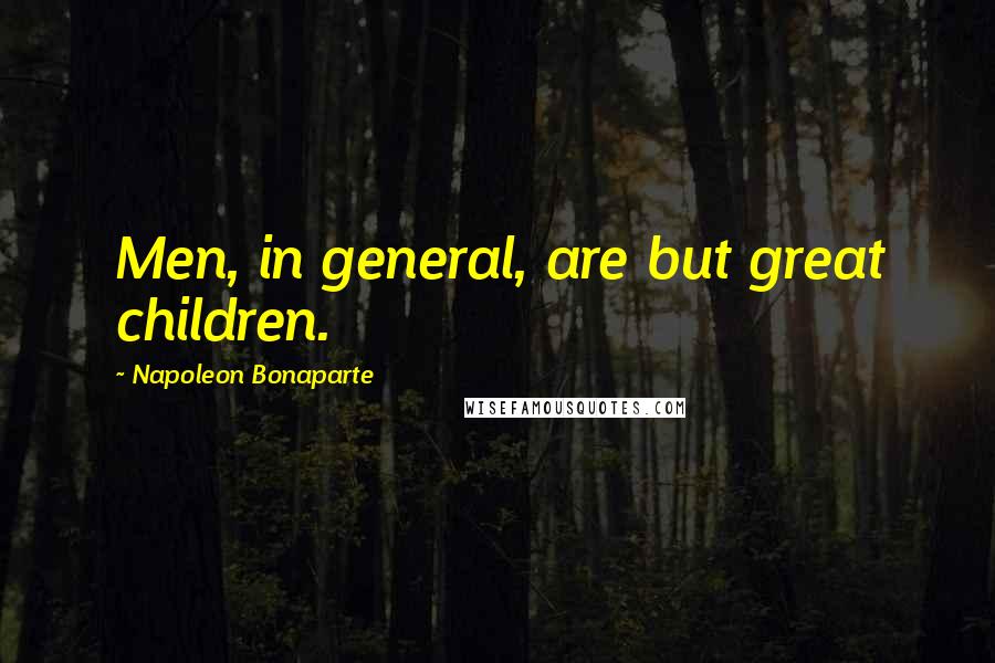 Napoleon Bonaparte Quotes: Men, in general, are but great children.