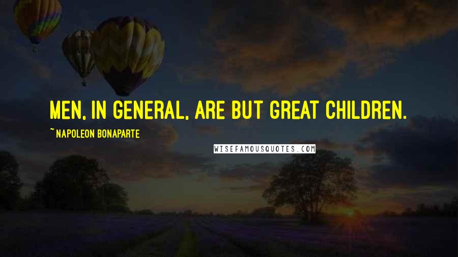 Napoleon Bonaparte Quotes: Men, in general, are but great children.
