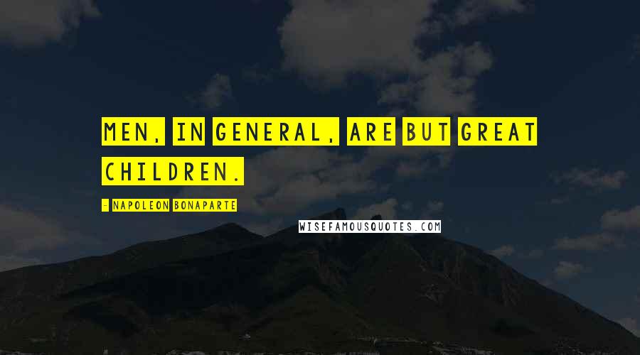 Napoleon Bonaparte Quotes: Men, in general, are but great children.