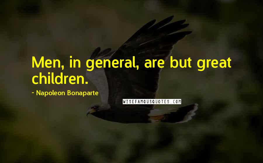 Napoleon Bonaparte Quotes: Men, in general, are but great children.