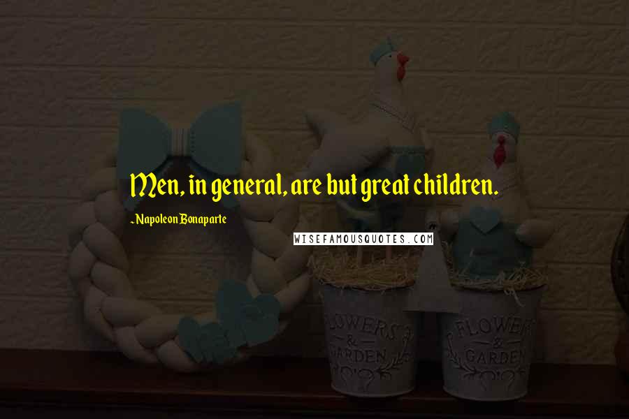 Napoleon Bonaparte Quotes: Men, in general, are but great children.