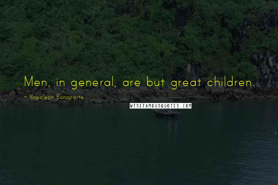 Napoleon Bonaparte Quotes: Men, in general, are but great children.