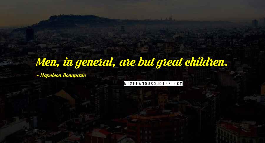 Napoleon Bonaparte Quotes: Men, in general, are but great children.