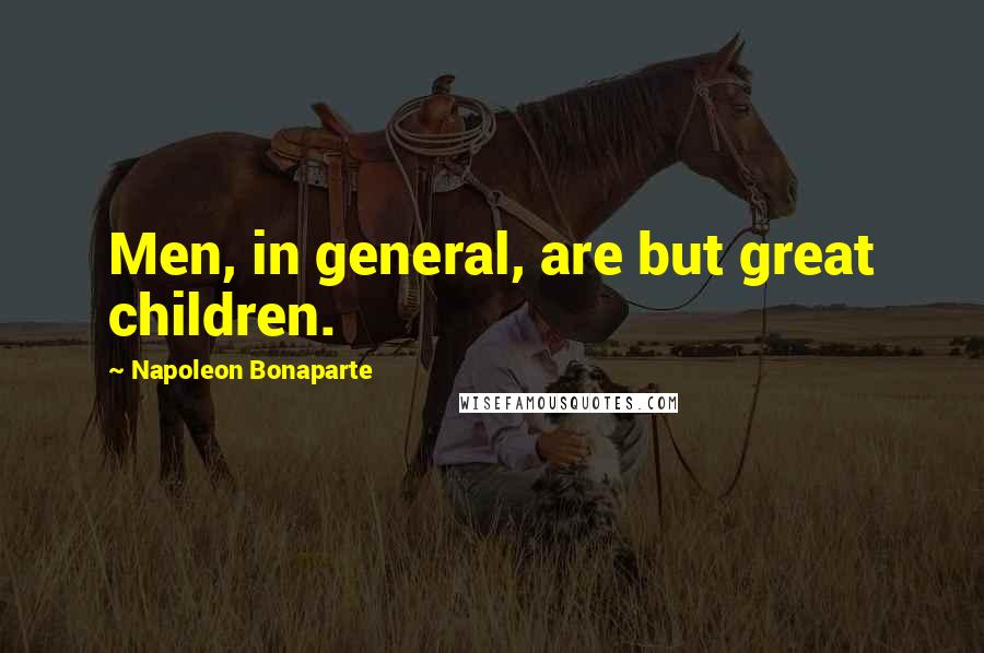 Napoleon Bonaparte Quotes: Men, in general, are but great children.