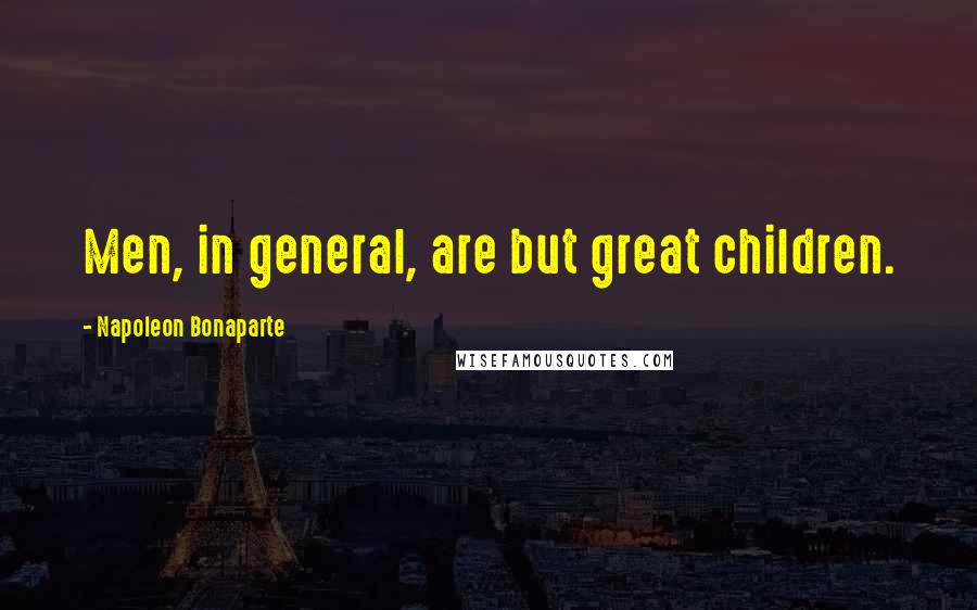 Napoleon Bonaparte Quotes: Men, in general, are but great children.