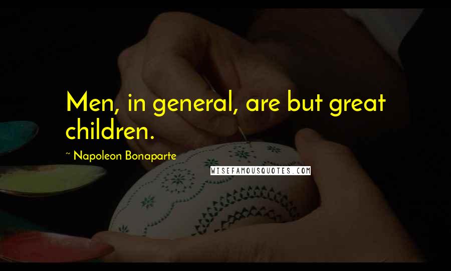 Napoleon Bonaparte Quotes: Men, in general, are but great children.