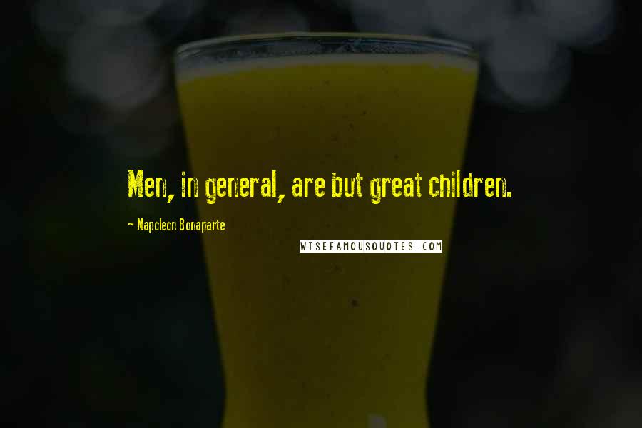 Napoleon Bonaparte Quotes: Men, in general, are but great children.