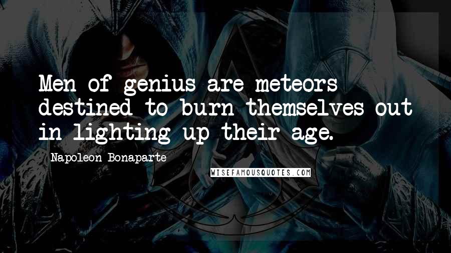 Napoleon Bonaparte Quotes: Men of genius are meteors destined to burn themselves out in lighting up their age.