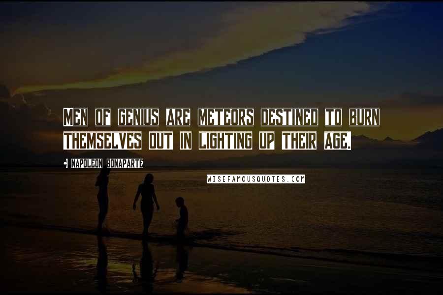 Napoleon Bonaparte Quotes: Men of genius are meteors destined to burn themselves out in lighting up their age.