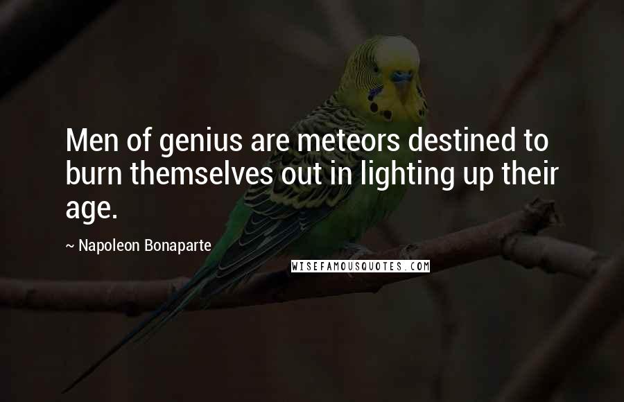 Napoleon Bonaparte Quotes: Men of genius are meteors destined to burn themselves out in lighting up their age.