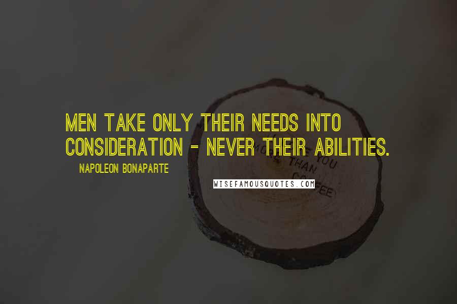Napoleon Bonaparte Quotes: Men take only their needs into consideration - never their abilities.