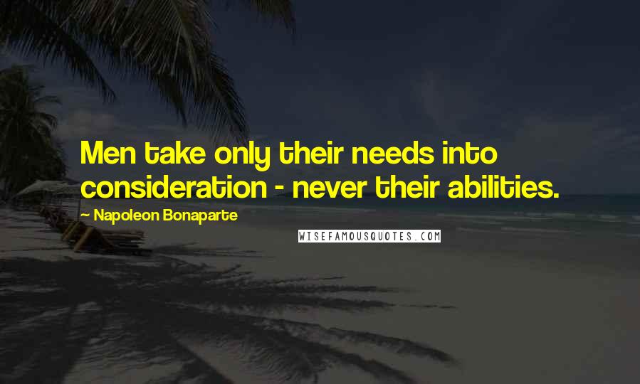 Napoleon Bonaparte Quotes: Men take only their needs into consideration - never their abilities.