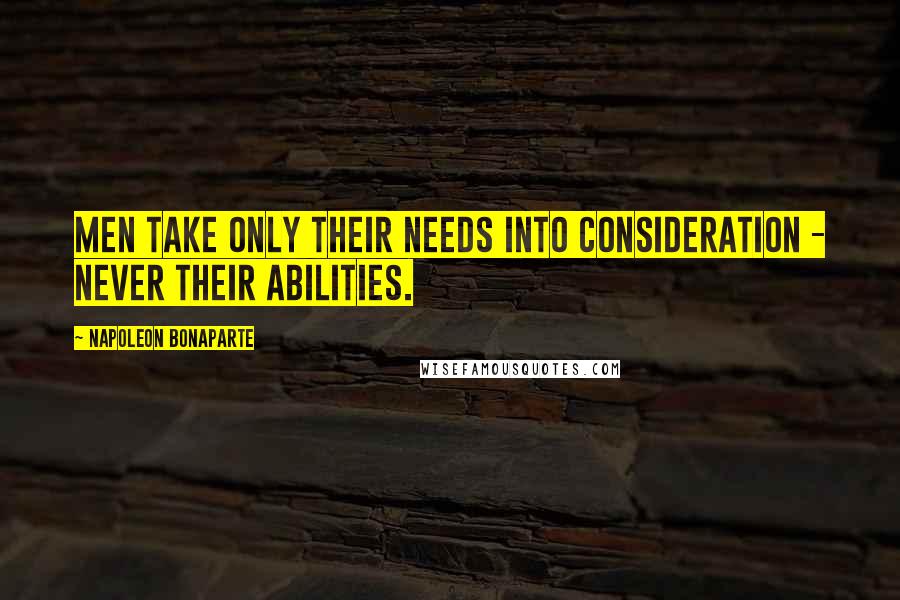 Napoleon Bonaparte Quotes: Men take only their needs into consideration - never their abilities.