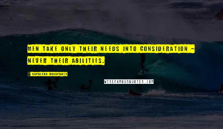 Napoleon Bonaparte Quotes: Men take only their needs into consideration - never their abilities.