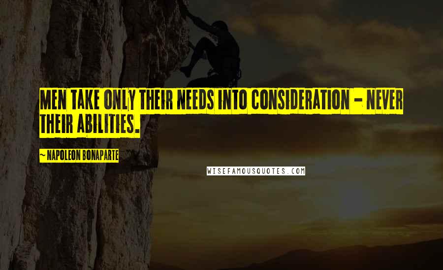 Napoleon Bonaparte Quotes: Men take only their needs into consideration - never their abilities.