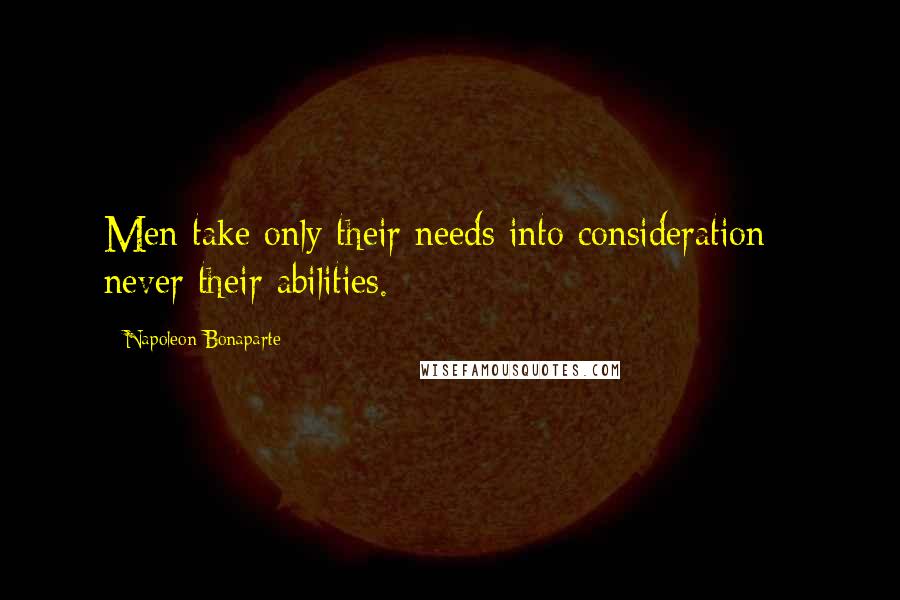 Napoleon Bonaparte Quotes: Men take only their needs into consideration - never their abilities.