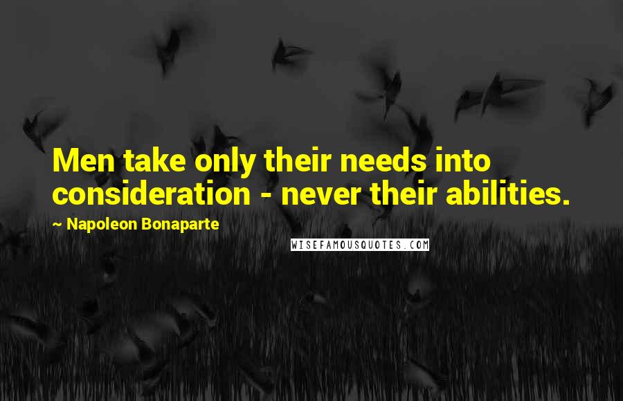 Napoleon Bonaparte Quotes: Men take only their needs into consideration - never their abilities.
