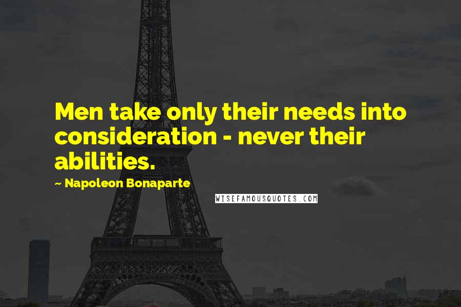 Napoleon Bonaparte Quotes: Men take only their needs into consideration - never their abilities.