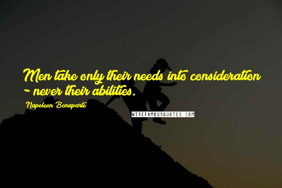 Napoleon Bonaparte Quotes: Men take only their needs into consideration - never their abilities.