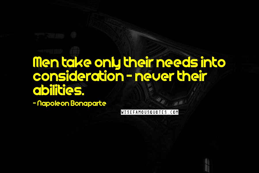 Napoleon Bonaparte Quotes: Men take only their needs into consideration - never their abilities.