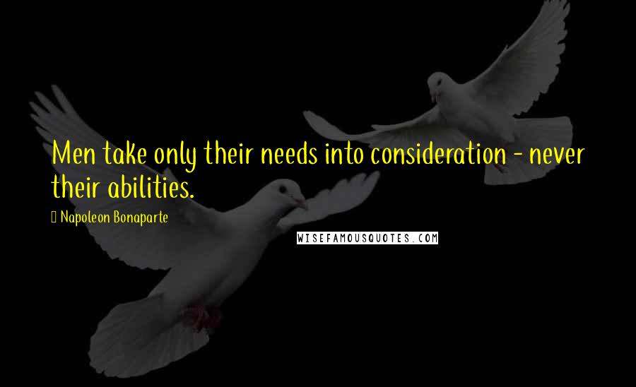 Napoleon Bonaparte Quotes: Men take only their needs into consideration - never their abilities.