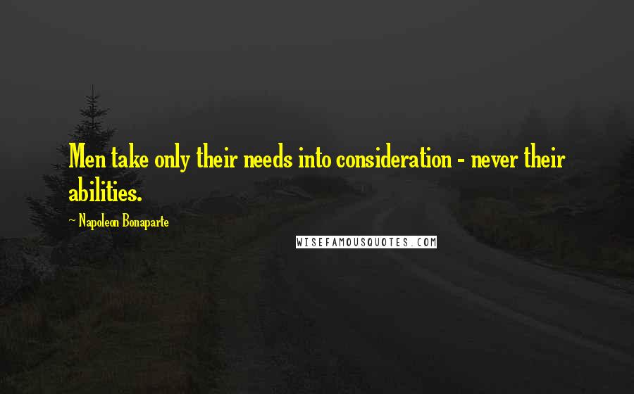 Napoleon Bonaparte Quotes: Men take only their needs into consideration - never their abilities.