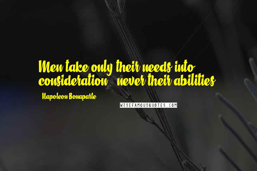 Napoleon Bonaparte Quotes: Men take only their needs into consideration - never their abilities.