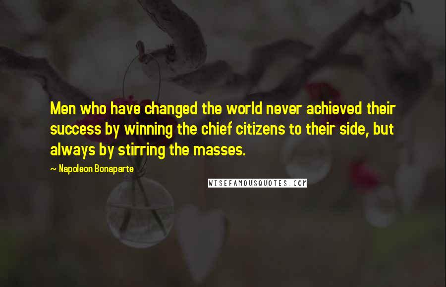 Napoleon Bonaparte Quotes: Men who have changed the world never achieved their success by winning the chief citizens to their side, but always by stirring the masses.