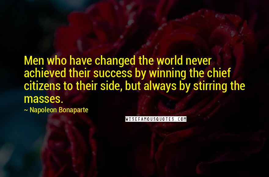 Napoleon Bonaparte Quotes: Men who have changed the world never achieved their success by winning the chief citizens to their side, but always by stirring the masses.