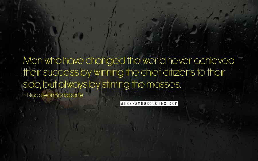 Napoleon Bonaparte Quotes: Men who have changed the world never achieved their success by winning the chief citizens to their side, but always by stirring the masses.