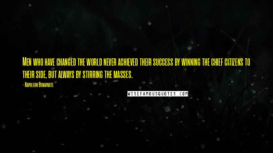 Napoleon Bonaparte Quotes: Men who have changed the world never achieved their success by winning the chief citizens to their side, but always by stirring the masses.