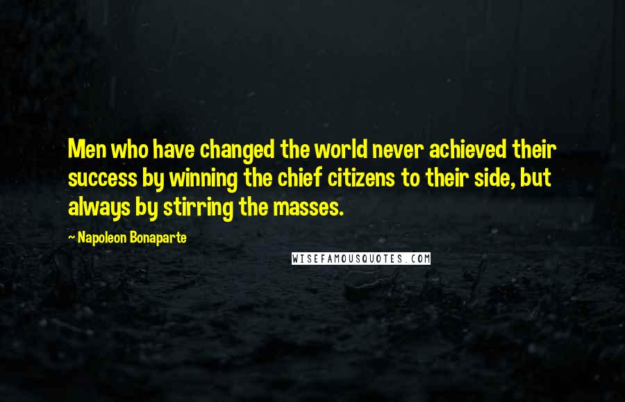 Napoleon Bonaparte Quotes: Men who have changed the world never achieved their success by winning the chief citizens to their side, but always by stirring the masses.