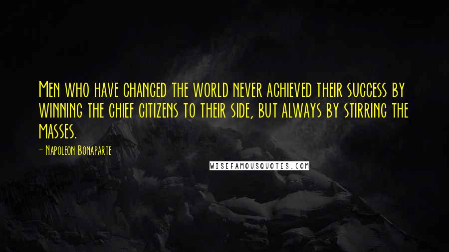 Napoleon Bonaparte Quotes: Men who have changed the world never achieved their success by winning the chief citizens to their side, but always by stirring the masses.