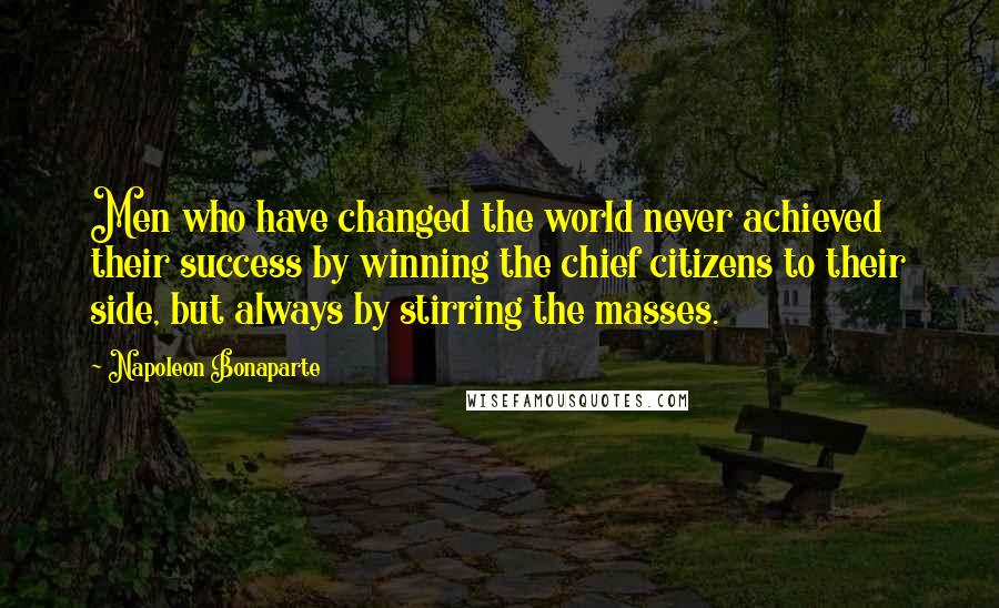 Napoleon Bonaparte Quotes: Men who have changed the world never achieved their success by winning the chief citizens to their side, but always by stirring the masses.