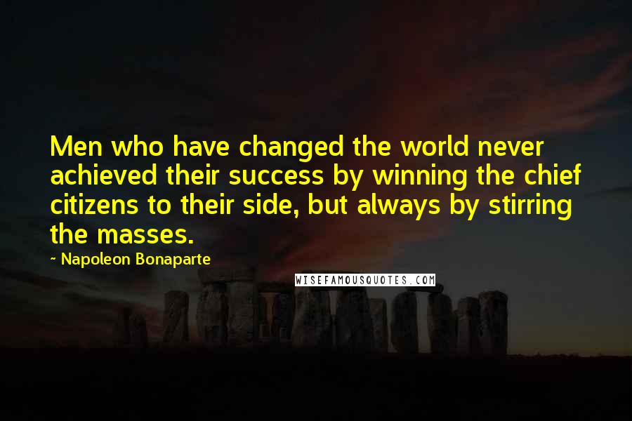 Napoleon Bonaparte Quotes: Men who have changed the world never achieved their success by winning the chief citizens to their side, but always by stirring the masses.